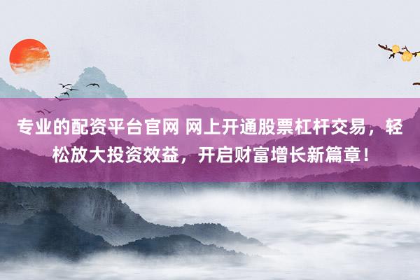 专业的配资平台官网 网上开通股票杠杆交易，轻松放大投资效益，开启财富增长新篇章！