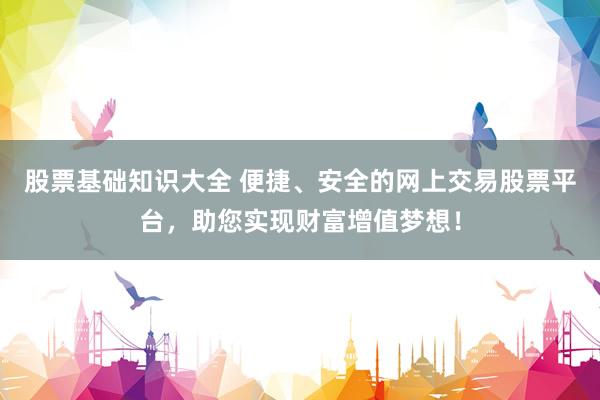股票基础知识大全 便捷、安全的网上交易股票平台，助您实现财富增值梦想！
