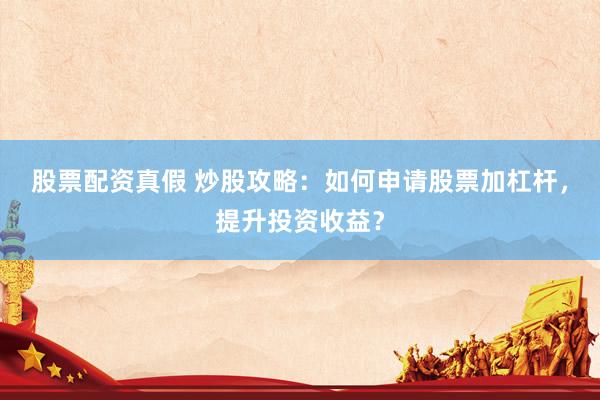 股票配资真假 炒股攻略：如何申请股票加杠杆，提升投资收益？