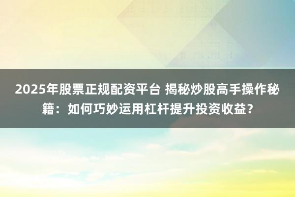 2025年股票正规配资平台 揭秘炒股高手操作秘籍：如何巧妙运用杠杆提升投资收益？