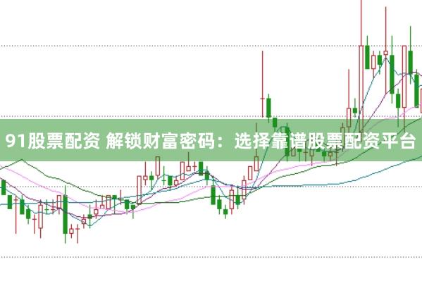 91股票配资 解锁财富密码：选择靠谱股票配资平台