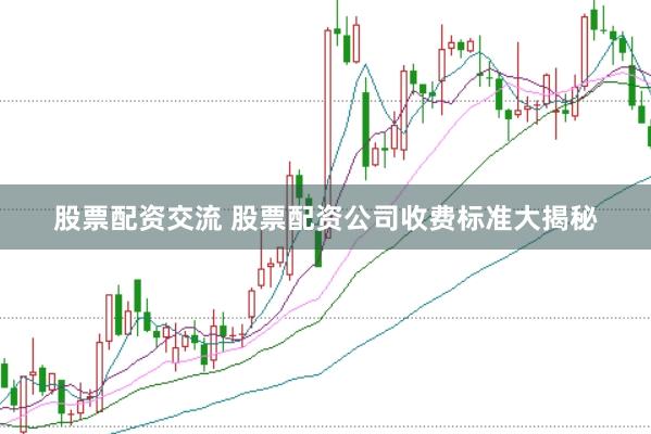 股票配资交流 股票配资公司收费标准大揭秘