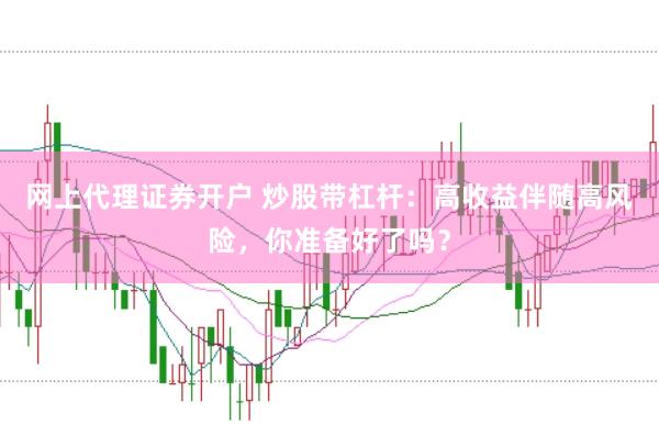 网上代理证券开户 炒股带杠杆：高收益伴随高风险，你准备好了吗？