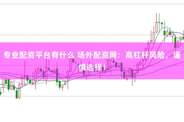专业配资平台有什么 场外配资网：高杠杆风险，谨慎选择！