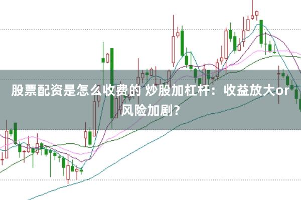 股票配资是怎么收费的 炒股加杠杆：收益放大or风险加剧？