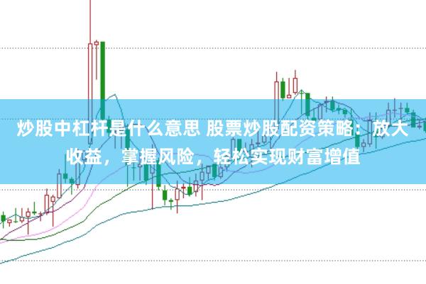 炒股中杠杆是什么意思 股票炒股配资策略：放大收益，掌握风险，轻松实现财富增值