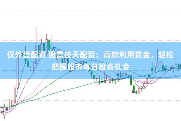 仅外盘配资 股票按天配资：高效利用资金，轻松把握股市每日投资机会