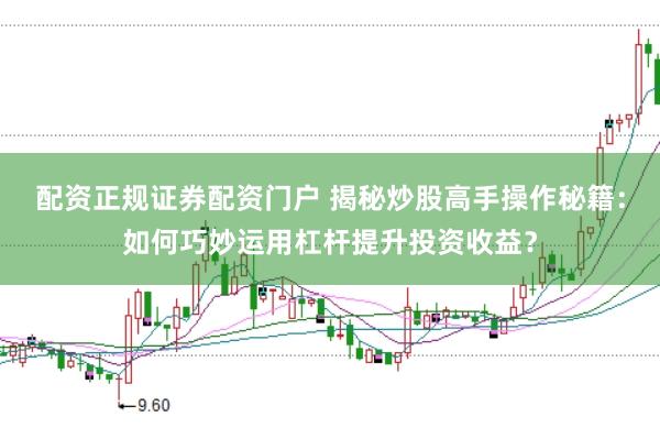 配资正规证券配资门户 揭秘炒股高手操作秘籍：如何巧妙运用杠杆提升投资收益？
