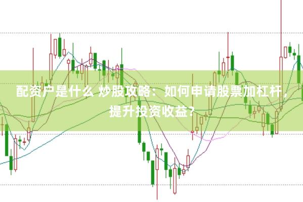 配资户是什么 炒股攻略：如何申请股票加杠杆，提升投资收益？