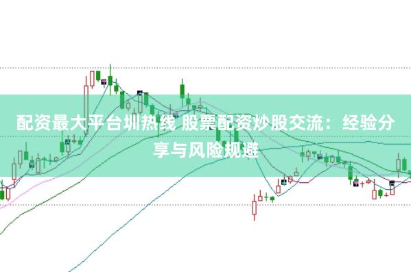 配资最大平台圳热线 股票配资炒股交流：经验分享与风险规避