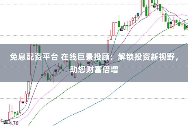 免息配资平台 在线巨景投顾：解锁投资新视野，助您财富倍增