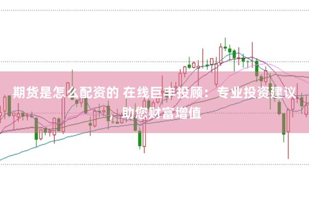 期货是怎么配资的 在线巨丰投顾：专业投资建议，助您财富增值