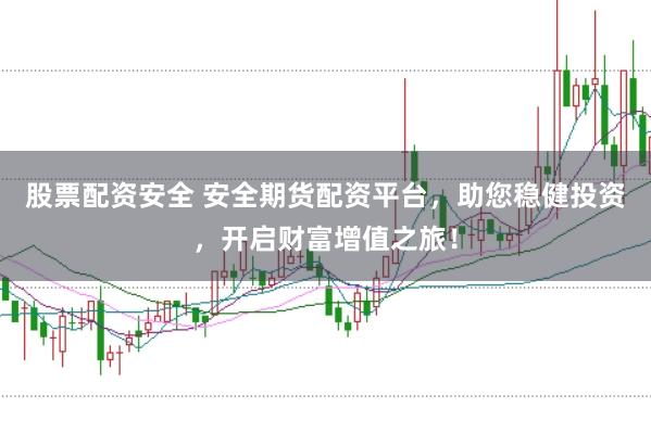 股票配资安全 安全期货配资平台，助您稳健投资，开启财富增值之旅！
