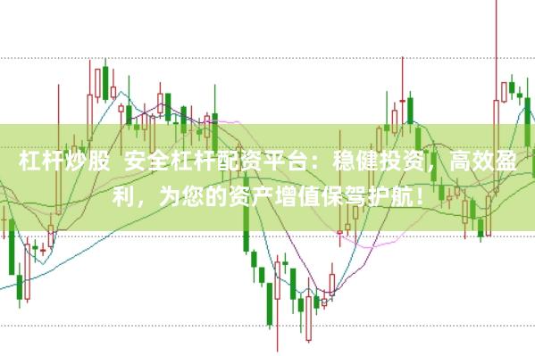 杠杆炒股  安全杠杆配资平台：稳健投资，高效盈利，为您的资产增值保驾护航！