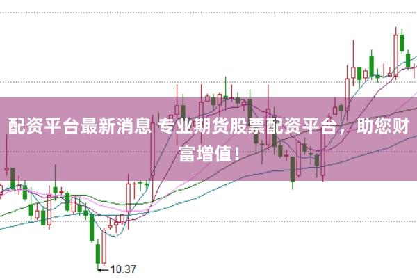 配资平台最新消息 专业期货股票配资平台，助您财富增值！