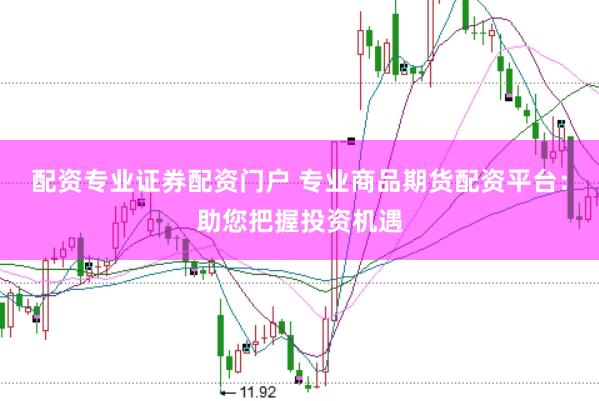 配资专业证券配资门户 专业商品期货配资平台：助您把握投资机遇