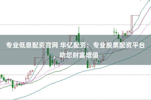 专业低息配资官网 华亿配资：专业股票配资平台，助您财富增值