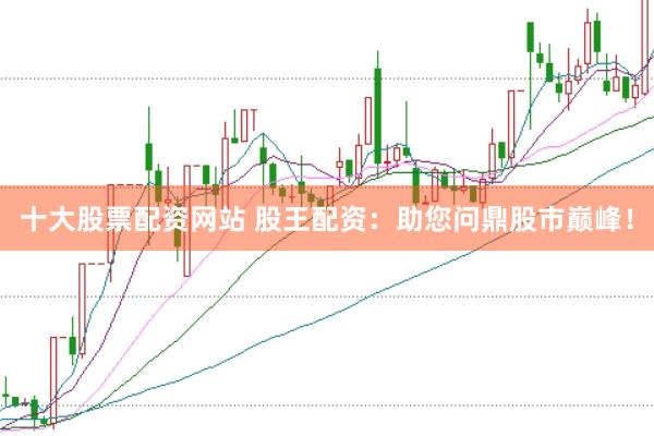 十大股票配资网站 股王配资：助您问鼎股市巅峰！
