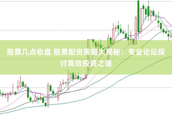 股票几点收盘 股票配资策略大揭秘：专业论坛探讨高效投资之道