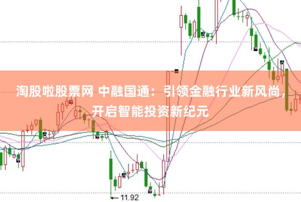 淘股啦股票网 中融国通：引领金融行业新风尚，开启智能投资新纪元