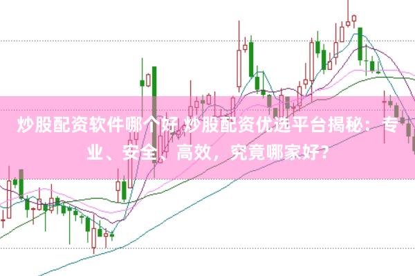 炒股配资软件哪个好 炒股配资优选平台揭秘：专业、安全、高效，究竟哪家好？