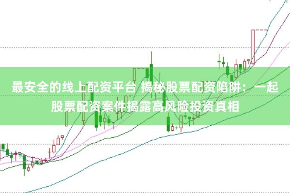 最安全的线上配资平台 揭秘股票配资陷阱：一起股票配资案件揭露高风险投资真相