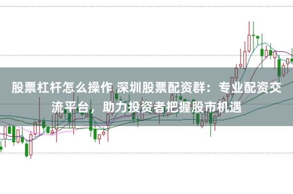 股票杠杆怎么操作 深圳股票配资群：专业配资交流平台，助力投资者把握股市机遇