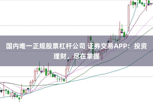 国内唯一正规股票杠杆公司 证券交易APP：投资理财，尽在掌握