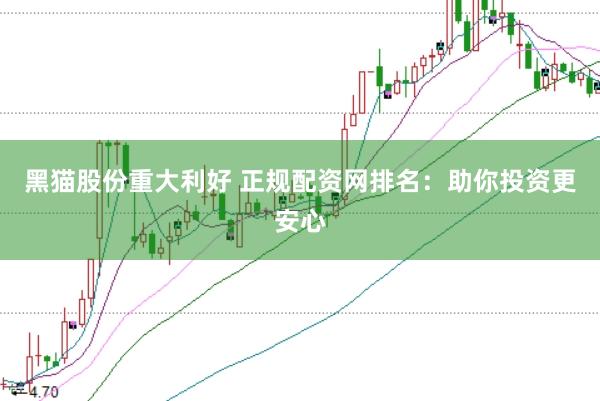 黑猫股份重大利好 正规配资网排名：助你投资更安心