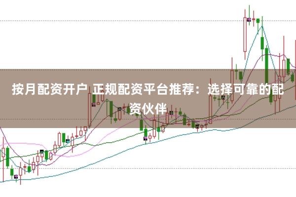 按月配资开户 正规配资平台推荐：选择可靠的配资伙伴