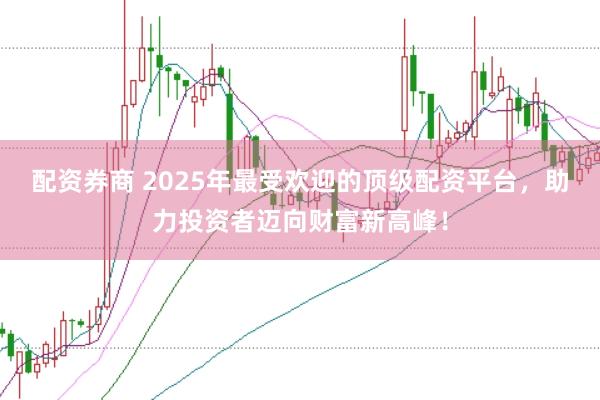配资券商 2025年最受欢迎的顶级配资平台，助力投资者迈向财富新高峰！