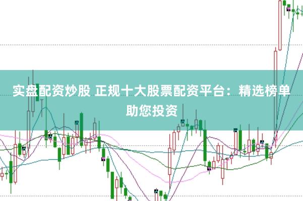 实盘配资炒股 正规十大股票配资平台：精选榜单助您投资
