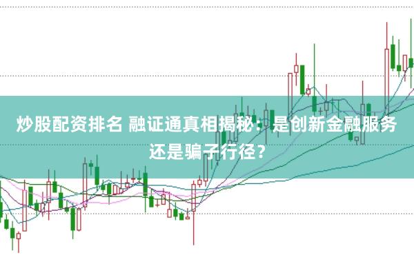 炒股配资排名 融证通真相揭秘：是创新金融服务还是骗子行径？