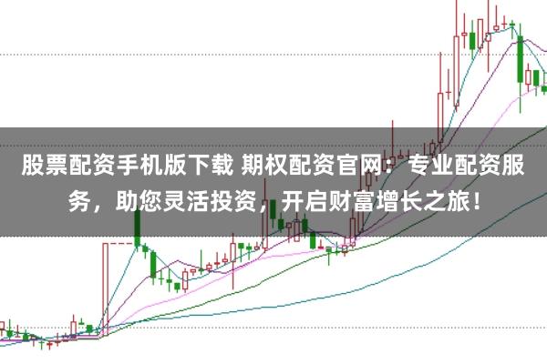 股票配资手机版下载 期权配资官网：专业配资服务，助您灵活投资，开启财富增长之旅！