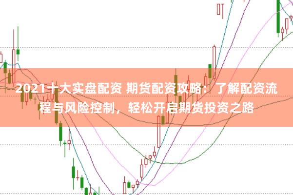 2021十大实盘配资 期货配资攻略：了解配资流程与风险控制，轻松开启期货投资之路