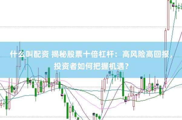 什么叫配资 揭秘股票十倍杠杆：高风险高回报，投资者如何把握机遇？