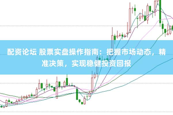 配资论坛 股票实盘操作指南：把握市场动态，精准决策，实现稳健投资回报