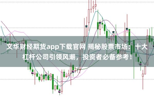 文华财经期货app下载官网 揭秘股票市场：十大杠杆公司引领风潮，投资者必备参考！