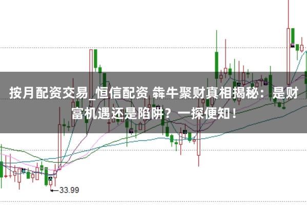 按月配资交易_恒信配资 犇牛聚财真相揭秘：是财富机遇还是陷阱？一探便知！