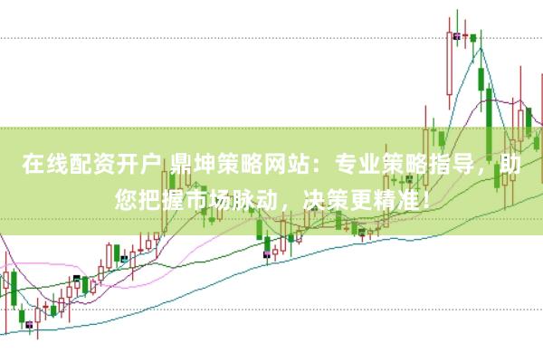 在线配资开户 鼎坤策略网站：专业策略指导，助您把握市场脉动，决策更精准！