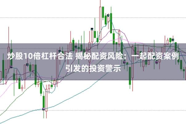 炒股10倍杠杆合法 揭秘配资风险：一起配资案例引发的投资警示