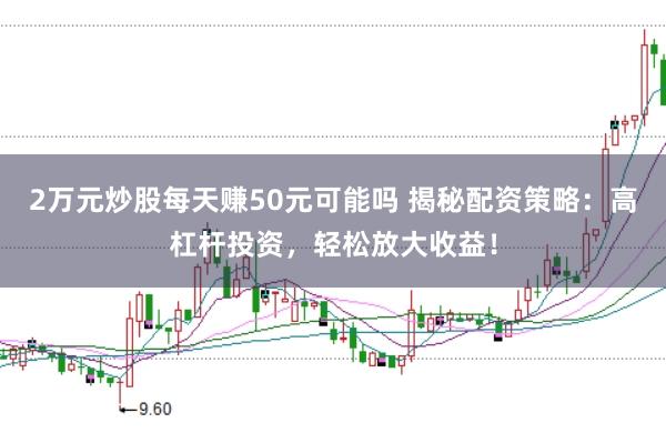2万元炒股每天赚50元可能吗 揭秘配资策略：高杠杆投资，轻松放大收益！