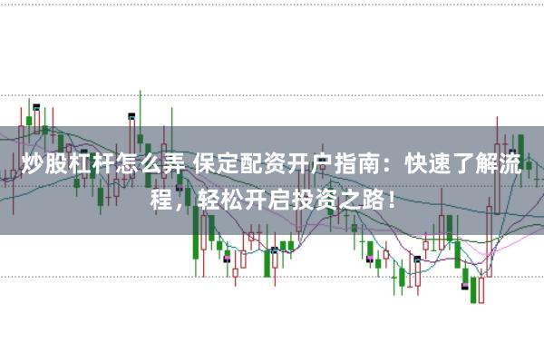 炒股杠杆怎么弄 保定配资开户指南：快速了解流程，轻松开启投资之路！