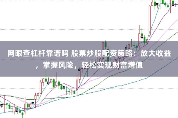 网眼查杠杆靠谱吗 股票炒股配资策略：放大收益，掌握风险，轻松实现财富增值