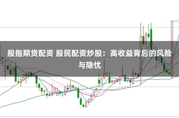 股指期货配资 股民配资炒股：高收益背后的风险与隐忧