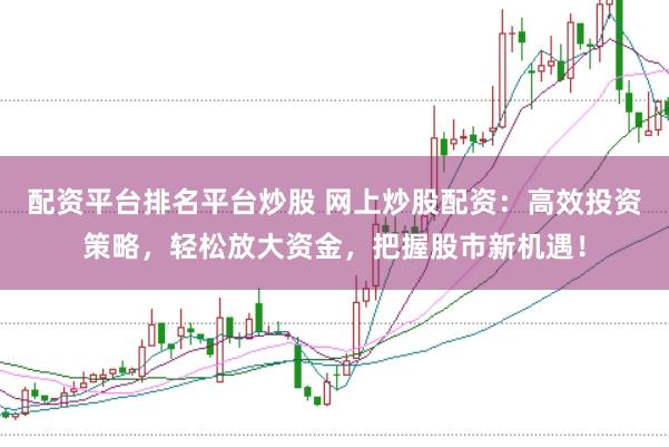 配资平台排名平台炒股 网上炒股配资：高效投资策略，轻松放大资金，把握股市新机遇！