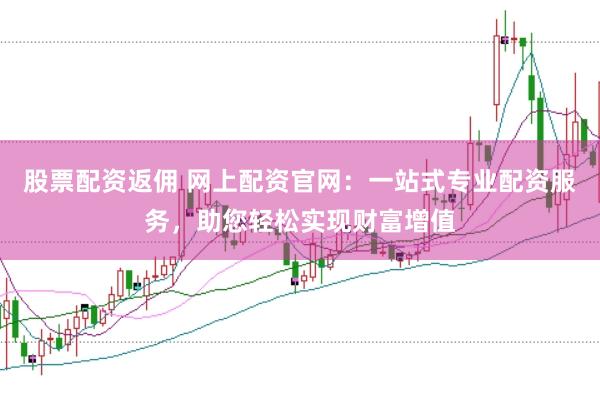 股票配资返佣 网上配资官网：一站式专业配资服务，助您轻松实现财富增值