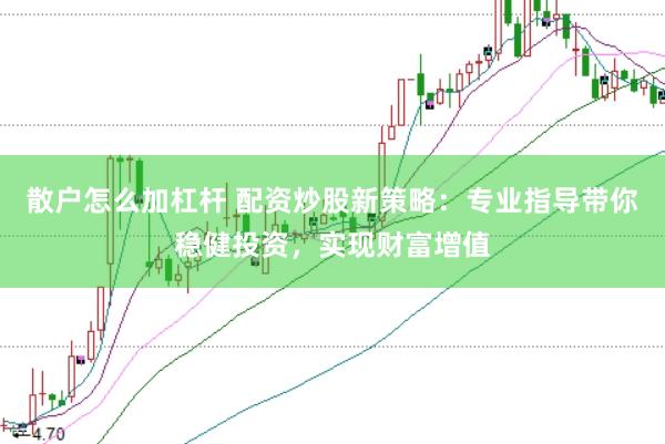散户怎么加杠杆 配资炒股新策略：专业指导带你稳健投资，实现财富增值