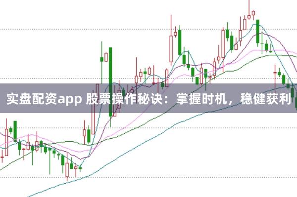 实盘配资app 股票操作秘诀：掌握时机，稳健获利