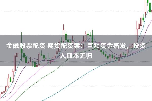 金融股票配资 期货配资案：巨额资金蒸发，投资人血本无归